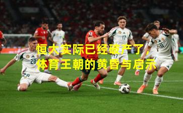 恒大实际已经破产了，体育王朝的黄昏与启示