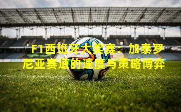 F1西班牙大奖赛：加泰罗尼亚赛道的速度与策略博弈