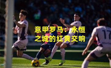 意甲罗马:永恒之城的红黄交响
