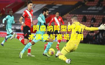 阿森纳阵型的战术演变与赛场应用