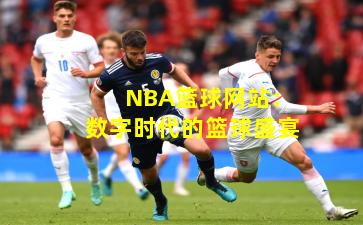 NBA篮球网站:数字时代的篮球盛宴
