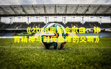 《2008奥运会歌曲:体育精神与时代旋律的交响》