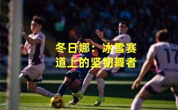 冬日娜：冰雪赛道上的坚韧舞者