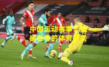 中国运动赛事：连接世界的体育桥梁