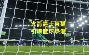 火箭爵士直播引爆篮球热潮