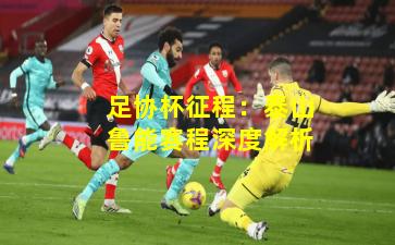 足协杯征程：泰山鲁能赛程深度解析