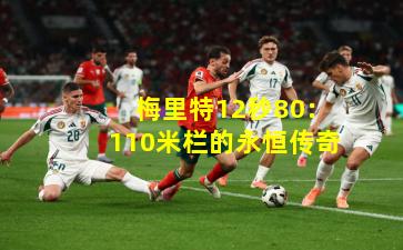 梅里特12秒80:110米栏的永恒传奇